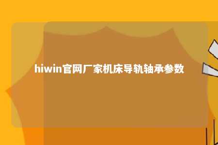 hiwin官网厂家机床导轨轴承参数
