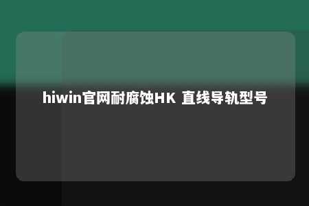 hiwin官网耐腐蚀HK 直线导轨型号