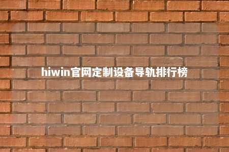 hiwin官网定制设备导轨排行榜