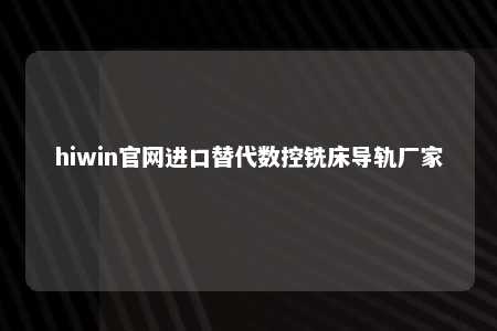 hiwin官网进口替代数控铣床导轨厂家