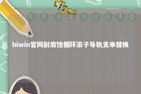 hiwin官网耐腐蚀循环滚子导轨支承替换