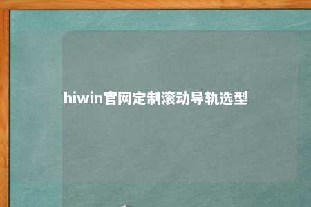 hiwin官网定制滚动导轨选型