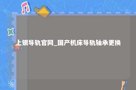 上银导轨官网_国产机床导轨轴承更换
