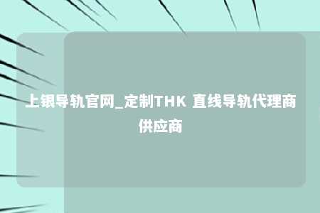 上银导轨官网_定制THK 直线导轨代理商供应商