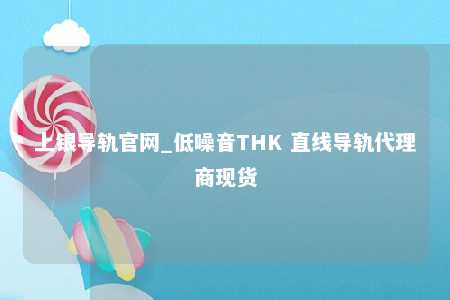 上银导轨官网_低噪音THK 直线导轨代理商现货
