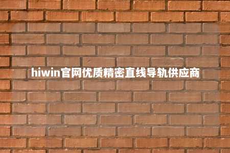 hiwin官网优质精密直线导轨供应商