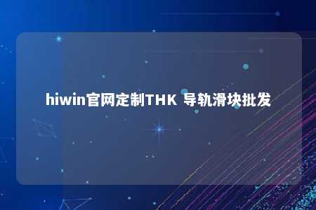 hiwin官网定制THK 导轨滑块批发