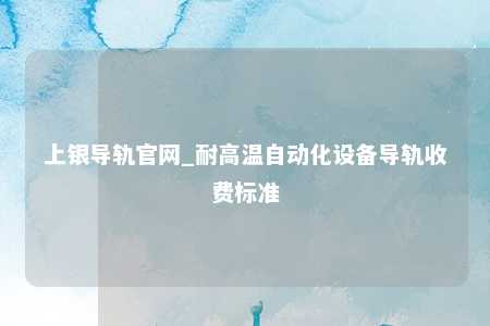 上银导轨官网_耐高温自动化设备导轨收费标准