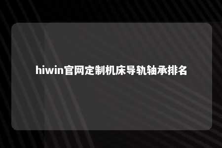 hiwin官网定制机床导轨轴承排名