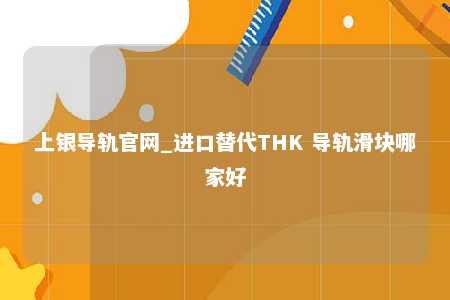 上银导轨官网_进口替代THK 导轨滑块哪家好