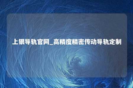 上银导轨官网_高精度精密传动导轨定制