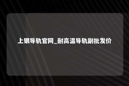 上银导轨官网_耐高温导轨副批发价