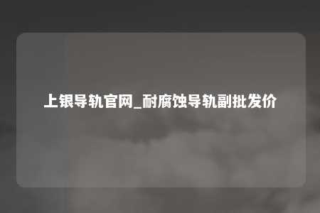 上银导轨官网_耐腐蚀导轨副批发价