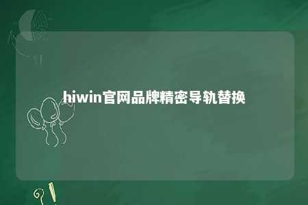 hiwin官网品牌精密导轨替换