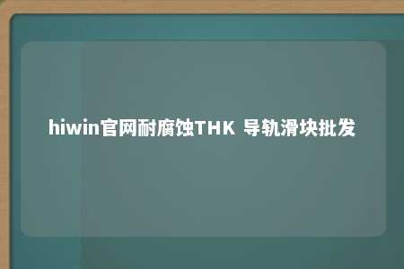 hiwin官网耐腐蚀THK 导轨滑块批发
