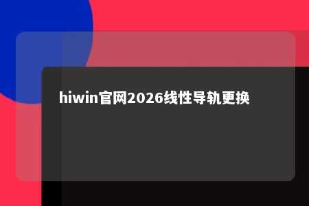 hiwin官网2026线性导轨更换