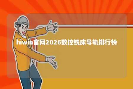hiwin官网2026数控铣床导轨排行榜