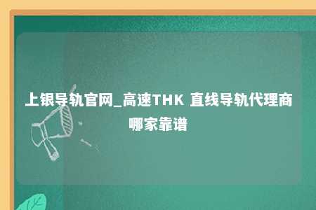 上银导轨官网_高速THK 直线导轨代理商哪家靠谱