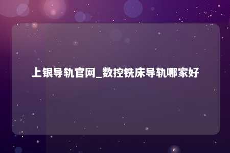 上银导轨官网_数控铣床导轨哪家好