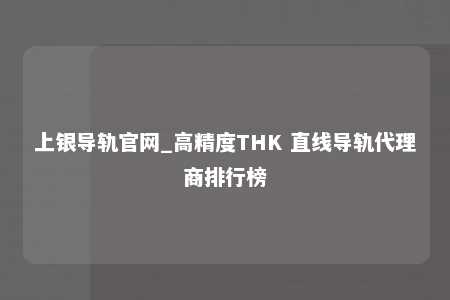 上银导轨官网_高精度THK 直线导轨代理商排行榜