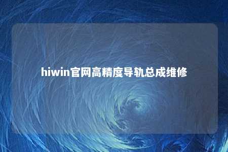 hiwin官网高精度导轨总成维修