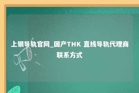 上银导轨官网_国产THK 直线导轨代理商联系方式