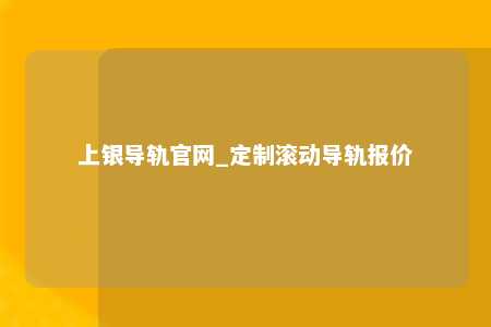 上银导轨官网_定制滚动导轨报价