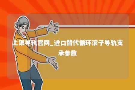 上银导轨官网_进口替代循环滚子导轨支承参数