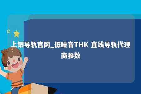 上银导轨官网_低噪音THK 直线导轨代理商参数