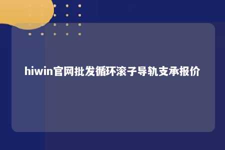hiwin官网批发循环滚子导轨支承报价