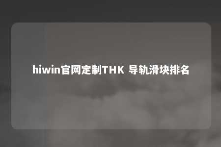 hiwin官网定制THK 导轨滑块排名