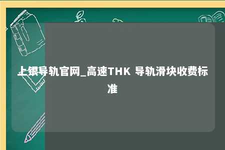 上银导轨官网_高速THK 导轨滑块收费标准