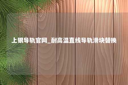 上银导轨官网_耐高温直线导轨滑块替换