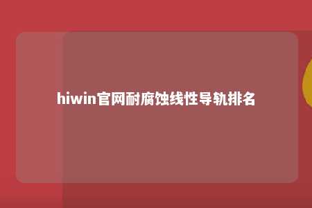 hiwin官网耐腐蚀线性导轨排名