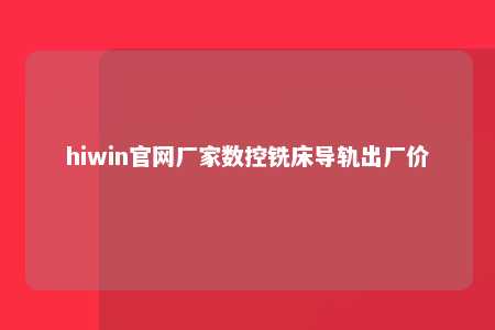 hiwin官网厂家数控铣床导轨出厂价