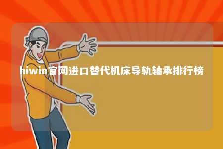 hiwin官网进口替代机床导轨轴承排行榜