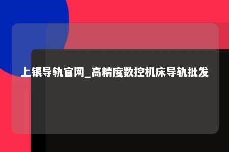 上银导轨官网_高精度数控机床导轨批发
