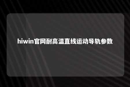 hiwin官网耐高温直线运动导轨参数
