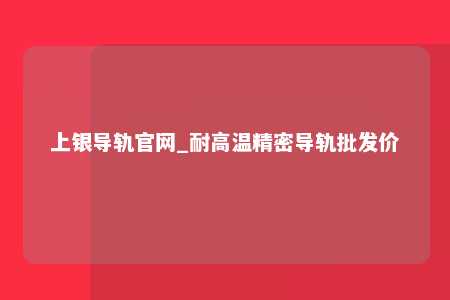 上银导轨官网_耐高温精密导轨批发价
