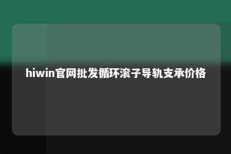 hiwin官网批发循环滚子导轨支承价格