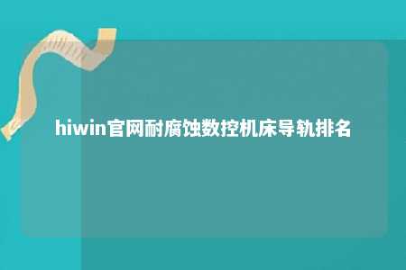 hiwin官网耐腐蚀数控机床导轨排名