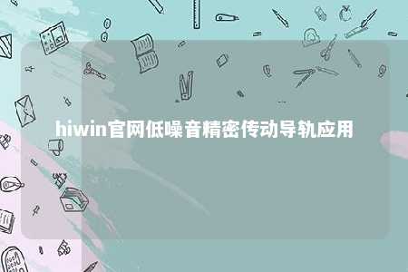 hiwin官网低噪音精密传动导轨应用