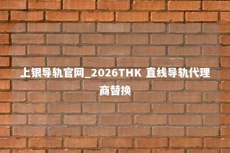 上银导轨官网_2026THK 直线导轨代理商替换