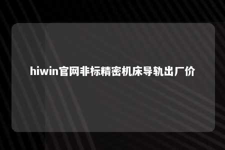 hiwin官网非标精密机床导轨出厂价