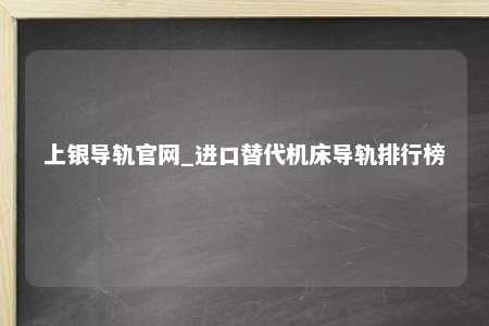 上银导轨官网_进口替代机床导轨排行榜
