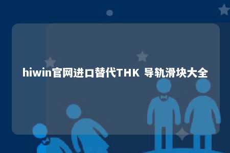 hiwin官网进口替代THK 导轨滑块大全