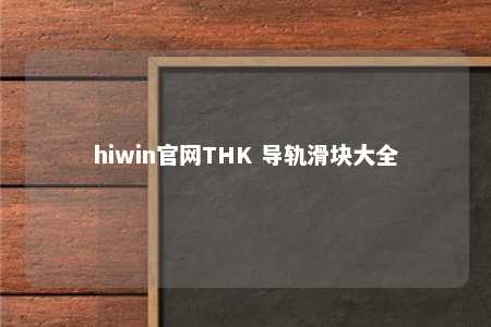 hiwin官网THK 导轨滑块大全