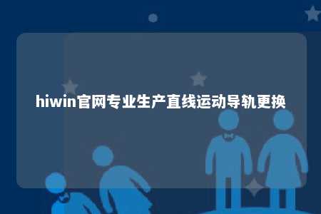 hiwin官网专业生产直线运动导轨更换