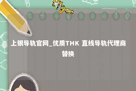 上银导轨官网_优质THK 直线导轨代理商替换