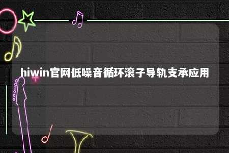 hiwin官网低噪音循环滚子导轨支承应用